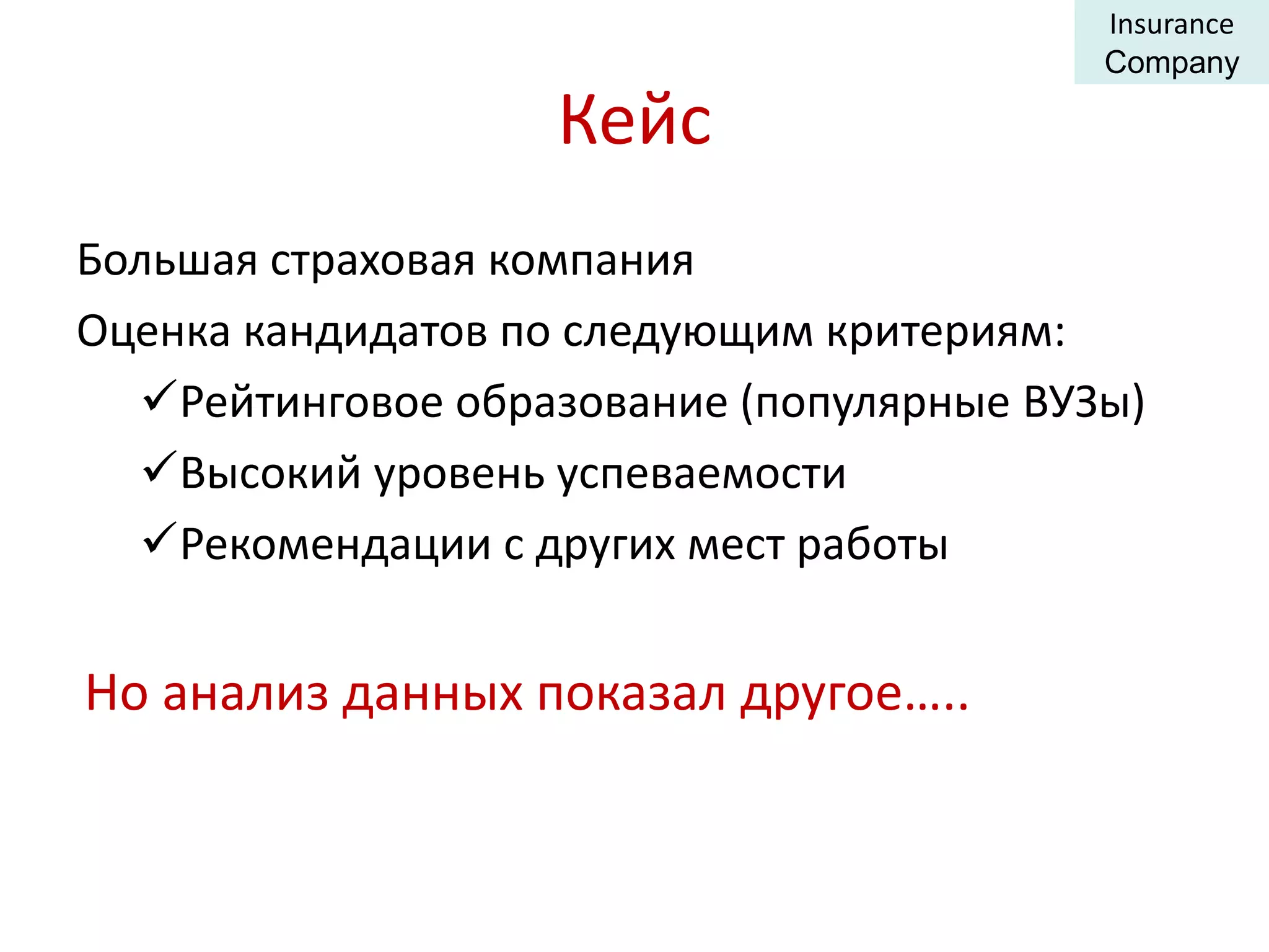 Кейс 
Большая страховая компания 
Оценка кандидатов по следующим критериям: 
Рейтинговое образование (популярные ВУЗы) 
Высокий уровень успеваемости 
Рекомендации с других мест работы 
Но анализ данных показал другое….. 
Insurance 
Company 
 