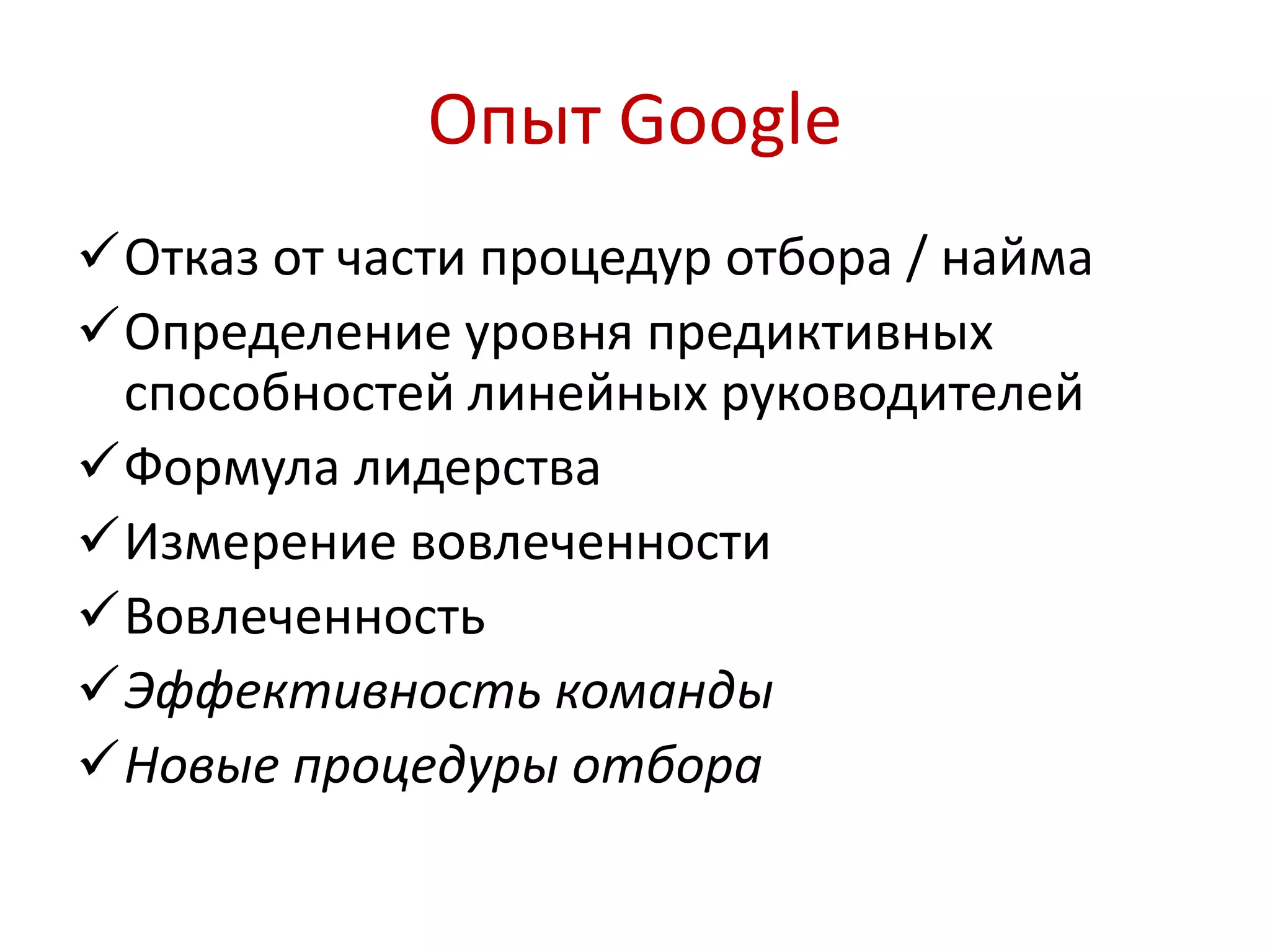 Опыт Google 
Отказ от части процедур отбора / найма 
Определение уровня предиктивных 
способностей линейных руководителей 
Формула лидерства 
Измерение вовлеченности 
Вовлеченность 
Эффективность команды 
Новые процедуры отбора 
 