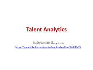 Talent Analytics 
Бабушкин Эдуард 
https://www.linkedin.com/pub/edward-babushkin/1b/839/75 
 