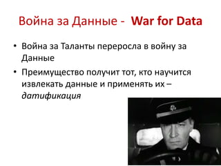 Война за Данные - War for Data 
• Война за Таланты переросла в войну за 
Данные 
• Преимущество получит тот, кто научится 
извлекать данные и применять их – 
датификация 
 