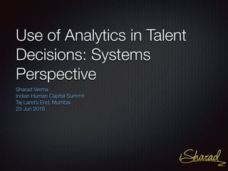 Use of Analytics in Talent
Decisions: Systems
Perspective
Sharad Verma
Indian Human Capital Summit
Taj Land’s End, Mumbai
23 Jun 2016
 