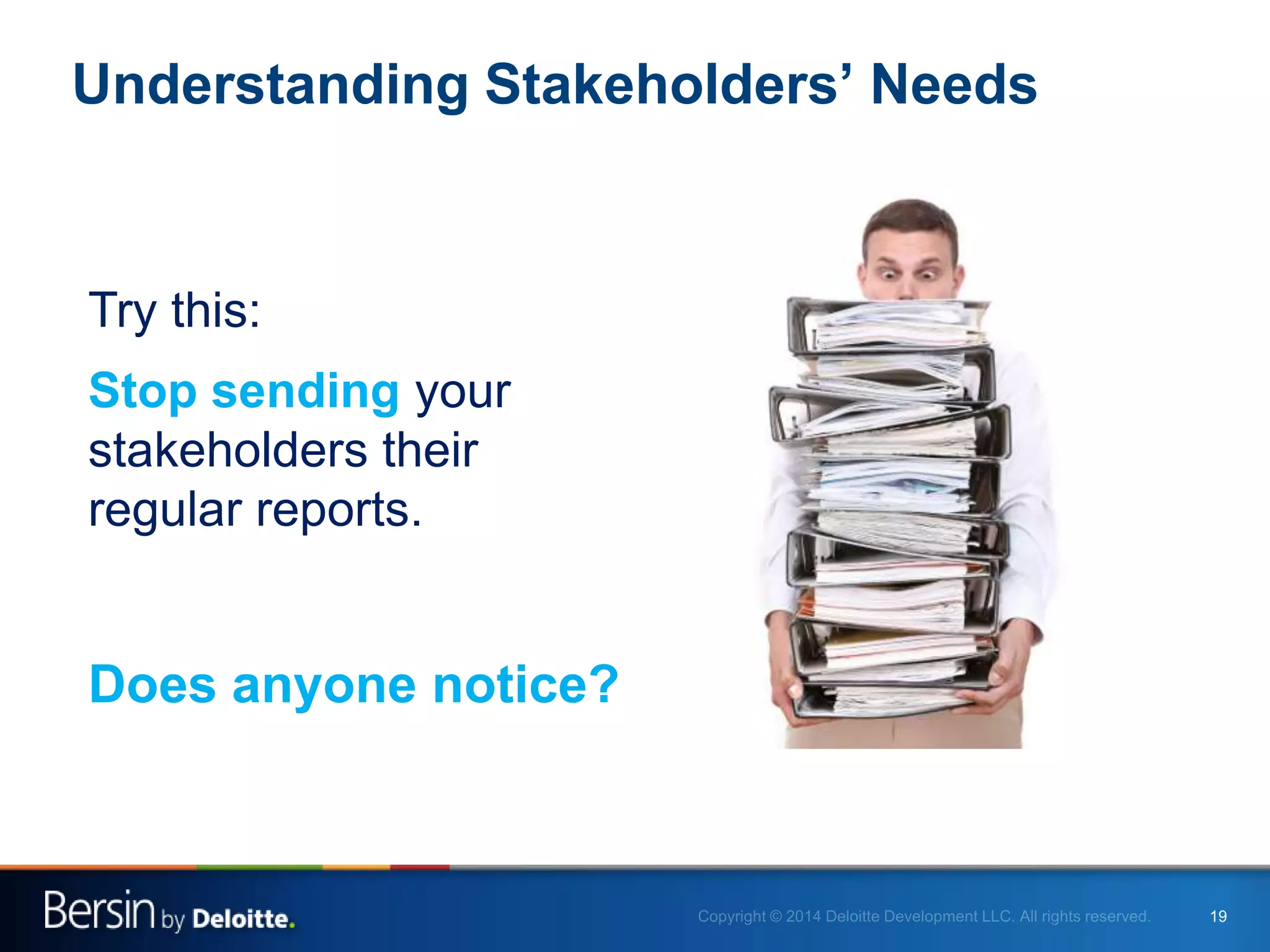 19
Understanding Stakeholders’ Needs
Does anyone notice?
Try this:
Stop sending your
stakeholders their
regular reports.
 