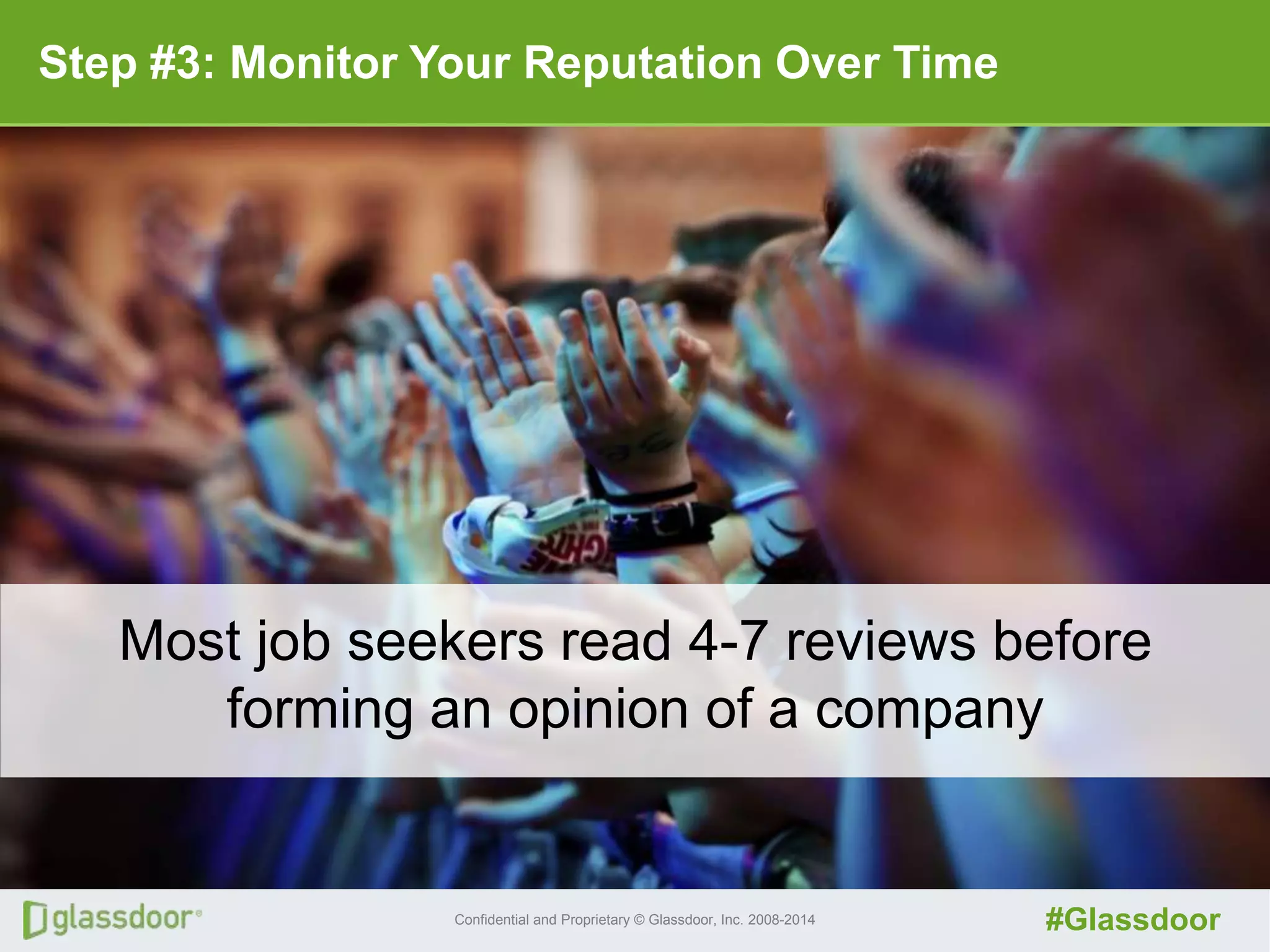 Confidential and Proprietary © Glassdoor, Inc. 2008-2014 #Glassdoor
Step #3: Monitor Your Reputation Over Time
Most job seekers read 4-7 reviews before
forming an opinion of a company
 