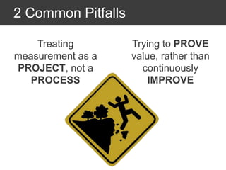 2 Common Pitfalls
Treating
measurement as a
PROJECT, not a
PROCESS
Trying to PROVE
value, rather than
continuously
IMPROVE
 