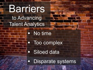 Barriers
to Advancing
Talent Analytics
 No time
 Too complex
 Siloed data
 Disparate systems
 