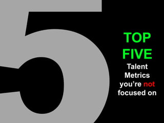 TOP
FIVE
Talent
Metrics
you’re not
focused on
 