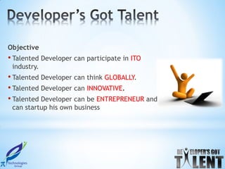 Objective
• Talented Developer can participate in ITO
 industry.
• Talented Developer can think GLOBALLY.
• Talented Developer can INNOVATIVE.
• Talented Developer can be ENTREPRENEUR and
 can startup his own business
 