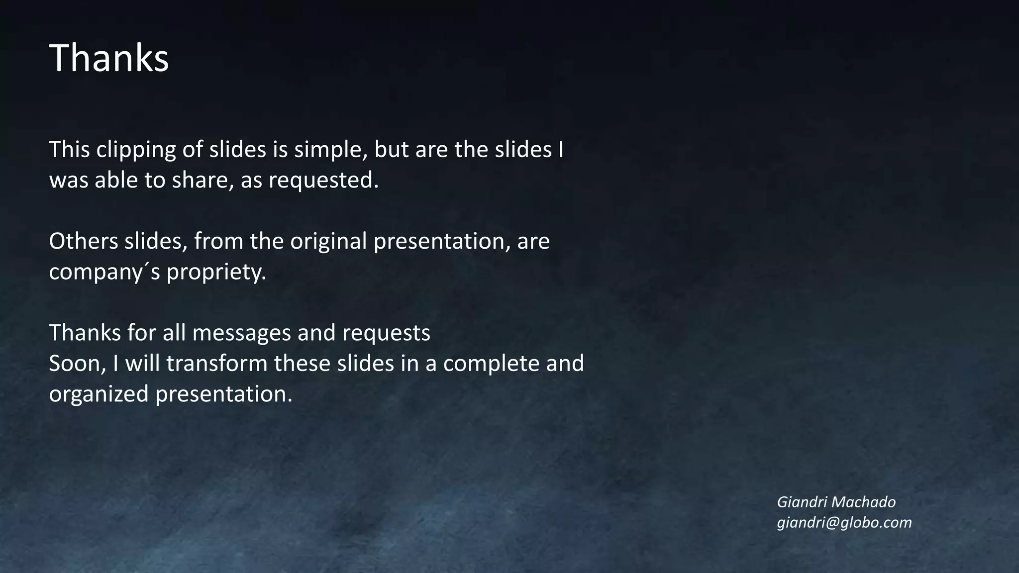 Giandri Machado
giandri@globo.com
Thanks
This clipping of slides is simple, but are the slides I
was able to share, as requested.
Others slides, from the original presentation, are
company´s propriety.
Thanks for all messages and requests
Soon, I will transform these slides in a complete and
organized presentation.
 
