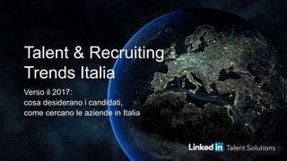 Talent & Recruiting
Trends Italia
Verso il 2017:
cosa desiderano i candidati,
come cercano le aziende in Italia
 