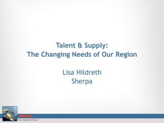 Talent & Supply:  The Changing Needs of Our Region Lisa Hildreth Sherpa 