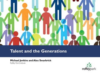 Talent and the Generations
Michael Jenkins and Alex Swarbrick
Roffey Park Institute
 