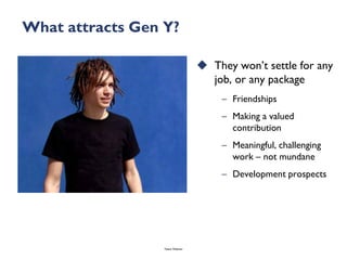 What attracts Gen Y?

                                    They won’t settle for any
                                     job, or any package
                                        – Friendships
                                        – Making a valued
                                          contribution
                                        – Meaningful, challenging
                                          work – not mundane
                                        – Development prospects




                  Talent Webinar
 