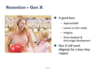 Retention – Gen X

                                      A good boss
                                          – Approachable
                                          – Listens to their needs
                                          – Integrity
                                          – Gives feedback &
                                            encourages development
                                      Gen X will work
                                       diligently for a boss they
                                       respect



                    Talent Webinar
 