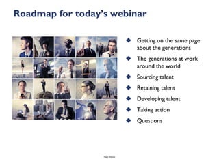 Roadmap for today’s webinar

                                    Getting on the same page
                                     about the generations
                                    The generations at work
                                     around the world
                                    Sourcing talent
                                    Retaining talent
                                    Developing talent
                                    Taking action
                                    Questions




                  Talent Webinar
 