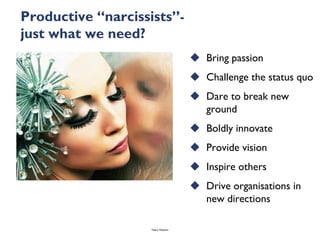 Productive “narcissists”-
just what we need?
                                      Bring passion
                                      Challenge the status quo
                                      Dare to break new
                                       ground
                                      Boldly innovate
                                      Provide vision
                                      Inspire others
                                      Drive organisations in
                                       new directions

                    Talent Webinar
 