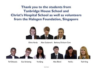 Thank you to the students from
            Tanbridge House School and
   Christ’s Hospital School as well as volunteers
    from the Halogen Foundation, Singapore




                       Olivia Hardy   Alex Godsmark Bethany Dickson-Cave




Tof Odusolu   Gus Streeting      YunQing                    Alex Bland   YenSiu   Tash King

                                           Talent Webinar
 