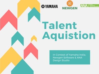Talent
Aquistion
In Context of Yamaha India,
Newgen Software & ANA
Design Studio 
 