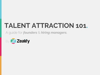 TALENT ATTRACTION 101.
A guide for founders & hiring managers.
By
 