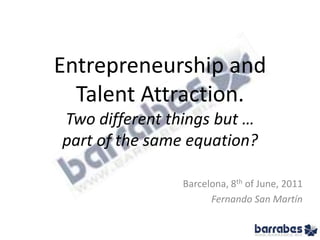 Entrepreneurship andTalent Attraction.Two different things but …part of the same equation? Barcelona, 8th of June, 2011 Fernando San Martín 