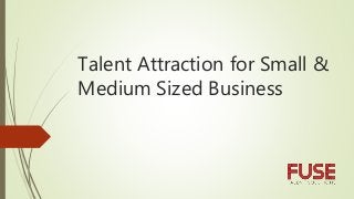 Talent Attraction for Small &
Medium Sized Business
 