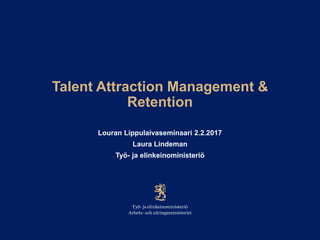 Talent Attraction Management &
Retention
Louran Lippulaivaseminaari 2.2.2017
Laura Lindeman
Työ- ja elinkeinoministeriö
 