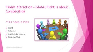 Talent Attraction – Global Fight is about
Competition
 Brand
 Retention
 Social Media Strategy
 Proactive Work
Tina Persson My HeadHunter&CarerCoach
YOU need a Plan
 