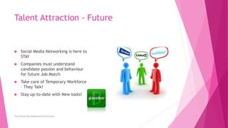 Talent Attraction - Future
 Social Media Networking is here to
STAY
 Companies must understand
candidate passion and behaviour
for future Job Match
 Take care of Temporary Workforce
– They Talk!
 Stay up-to-date with New tools!
Tina Persson My HeadHunter&CareeCoach
 
