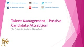 Talent Management – Passive
Candidate Attraction
Tina Persson, My HeadHunter&CareerCoach
www.linkedin.com/in/tinapersson1
My HeadHunter&CareerCoach
@TinaPersson1Tina Persson1
Tina Persson slideshare.net/tinapersson90
 