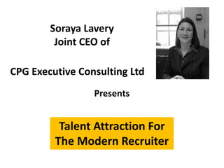 Talent Attraction For
The Modern Recruiter
Soraya Lavery
Joint CEO of
Presents
CPG Executive Consulting Ltd
 