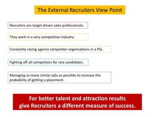 For better talent and attraction results
give Recruiters a different measure of success.
Recruiters are target driven sale...