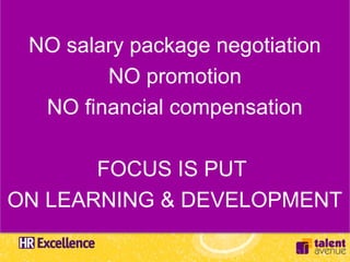 NO salary package negotiation
        NO promotion
  NO financial compensation

       FOCUS IS PUT
ON LEARNING & DEVELOPMENT
 