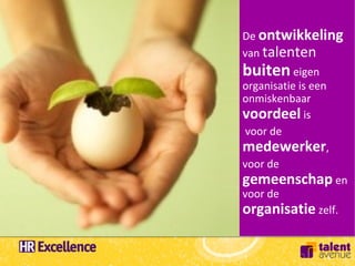De ontwikkeling
van talenten
buiten eigen
organisatie is een
onmiskenbaar
voordeel is
voor de
medewerker,
voor de
gemeenschap en
voor de
organisatie zelf.
 