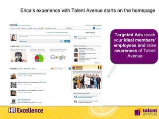 Erica’s experience with Talent Avenue starts on the homepage



                            Talent Avenue
                                            Targeted Ads reach
                                            your ideal members’
                                            employees and raise
                                            awareness of Talent
                                                   Avenue
 
