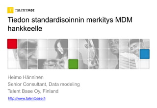 Tiedon standardisoinnin merkitys MDM
hankkeelle




Heimo Hänninen
Senior Consultant, Data modeling
Talent Base Oy, Finland
http://www.talentbase.fi
 