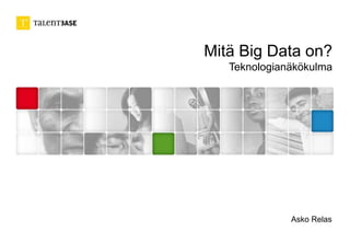 Mitä Big Data on? 
Teknologianäkökulma 
Asko Relas 
 