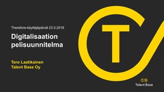 Digitalisaation
pelisuunnitelma
Tero Laatikainen
Talent Base Oy
Therefore-käyttäjäpäivät 23.5.2018
 