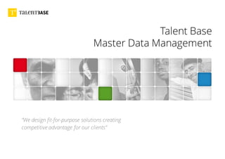 Talent Base
Master Data Management
”We design fit-for-purpose solutions creating
competitive advantage for our clients”
 