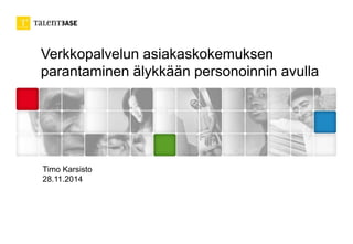 Verkkopalvelun asiakaskokemuksen 
parantaminen älykkään personoinnin avulla 
Timo Karsisto 
28.11.2014 
 