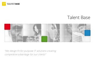 Talent Base
”We design ﬁt-for-purpose IT solutions creating
competitive advantage for our clients”
 