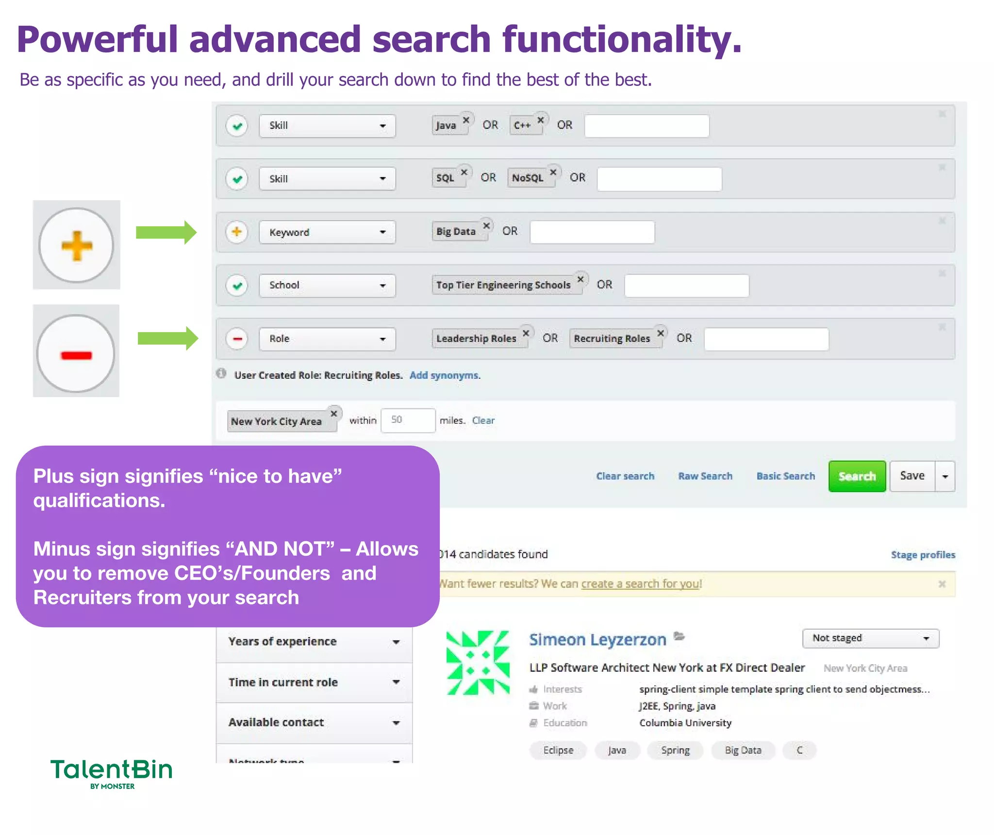 Powerful advanced search functionality.
35
Be as specific as you need, and drill your search down to find the best of the best.
Plus sign signifies “nice to have”
qualifications.
Minus sign signifies “AND NOT” – Allows
you to remove CEO’s/Founders and
Recruiters from your search
 
