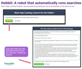 Hobbit: A robot that automatically runs searches
31
With, Hobbit / Job Req Translator, copy and paste the job description and we automatically run the search for you!
Copy and paste your job
description into the text
box and click “Create my
search!”
 