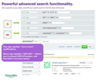 Powerful advanced search functionality.
35
Be as specific as you need, and drill your search down to find the best of the best.
Plus sign signifies “nice to have”
qualifications.
Minus sign signifies “AND NOT” – Allows
you to remove CEO’s/Founders and
Recruiters from your search
 