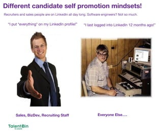 Different candidate self promotion mindsets!
5
“I put *everything* on my LinkedIn profile!” “I last logged into LinkedIn 12 months ago!”
Sales, BizDev, Recruiting Staff Everyone Else….
Recruiters and sales people are on LinkedIn all day long. Software engineers? Not so much.
 