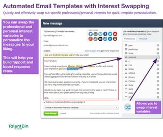 Automated Email Templates with Interest Swapping
51
Quickly and effectively swap out specific professional/personal interests for quick template personalization.
You can swap the
professional and
personal interest
variables to
personalize the
messages to your
liking.
This will help you
build rapport and
boost response
rates.
Allows you to
swap interest
variables
 