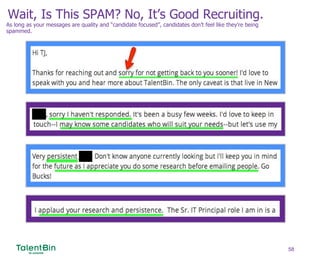 Wait, Is This SPAM? No, It’s Good Recruiting.
58
As long as your messages are quality and “candidate focused”, candidates don’t feel like they’re being
spammed.
 