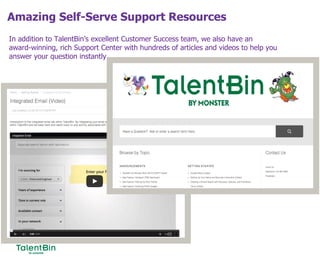 Amazing Self-Serve Support Resources
80
In addition to TalentBin’s excellent Customer Success team, we also have an
award-winning, rich Support Center with hundreds of articles and videos to help you
answer your question instantly.
 