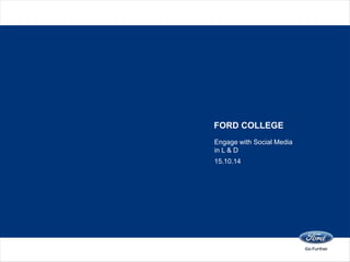 FORD COLLEGE 
Engage with Social Media 
in L & D 
15.10.14 
 