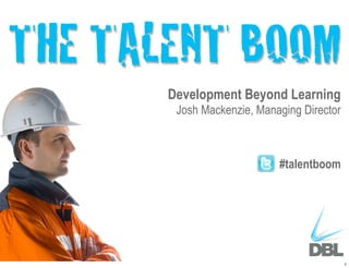 THE TALENT BOOM
       Development Beyond Learning
        Josh Mackenzie, Managing Director



                            #talentboom




                                            1
 
