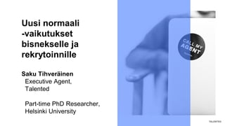 Uusi normaali
-vaikutukset
bisnekselle ja
rekrytoinnille
Saku Tihveräinen
Executive Agent,
Talented
Part-time PhD Researcher,
Helsinki University
 
