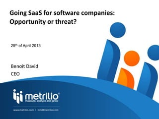 Going SaaS for software companies:
Opportunity or threat?
Benoit David
CEO
25th of April 2013
 